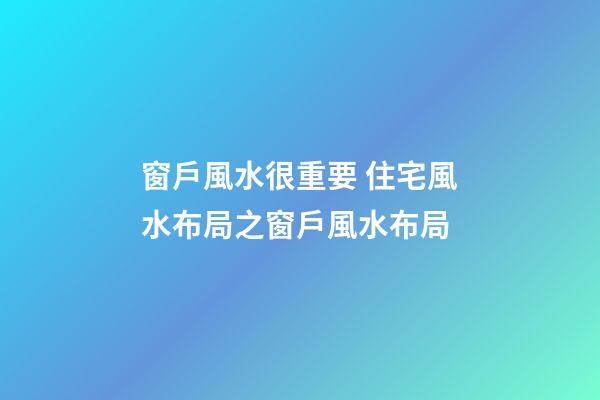 窗戶風水很重要 住宅風水布局之窗戶風水布局